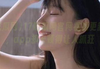 17吃瓜网官网视频更新不断，app却卡顿得让人抓狂