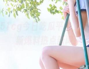 51cg今日吃瓜平台，永久提供最新爆料热点新闻