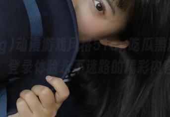 动漫游戏风格51cg吃瓜黑料上线,登录体验永不迷路的精彩内容