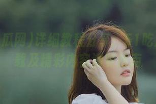 详细教程分享:51吃瓜网下载及精彩内容浏览指南