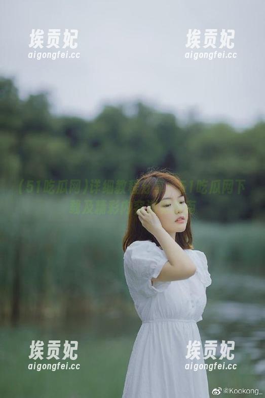 详细教程分享：51吃瓜网下载及精彩内容浏览指南