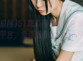 51吃瓜网在线观看免费观看平台,免费畅看吃瓜大事件