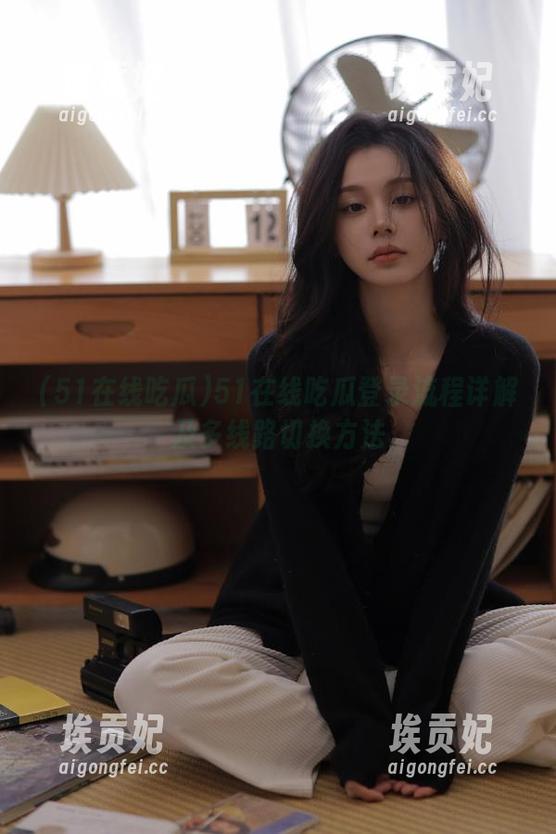 51在线吃瓜登录流程详解及多线路切换方法