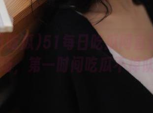 51每日吃瓜网直达爆料现场，第一时间吃瓜不掉队