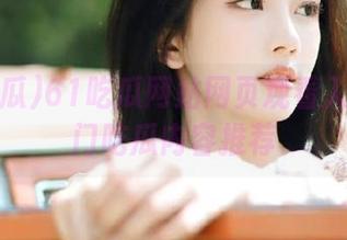 61吃瓜网站网页观看入口及热门吃瓜内容推荐