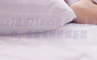 通过718sx登录后快速发布瓜料，享受无尽吃瓜乐趣