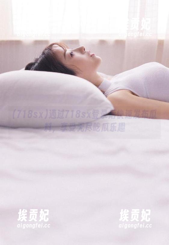 通过718sx登录后快速发布瓜料，享受无尽吃瓜乐趣