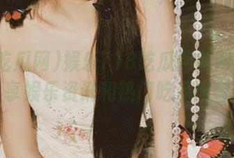 娱乐718吃瓜网官网权威分享娱乐资讯和热门吃瓜内容