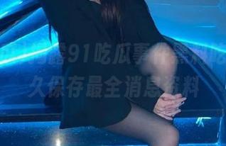 揭露91吃瓜事件黑料吃瓜，永久保存最全消息资料