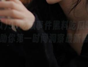 91吃瓜事件黑料吃瓜导航平台，助你第一时间洞察最新黑料