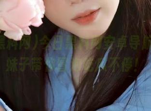 今日黑料网安卓导航合集，妹子带你冒泡吃瓜不停！