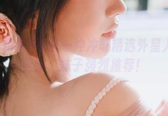 每日一冲冲哥精选外星人精彩更新，妹子强烈推荐！