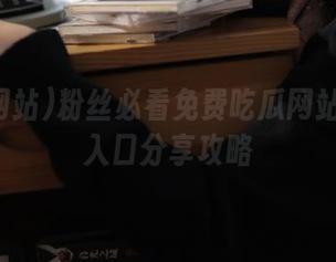 粉丝必看免费吃瓜网站推荐与入口分享攻略