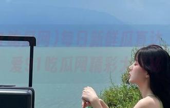 每日新鲜瓜直达，尽在吾爱91吃瓜网精彩大揭秘