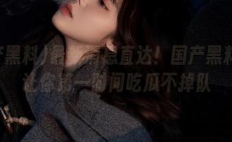 最新消息直达!国产黑料吃瓜让你第一时间吃瓜不掉队