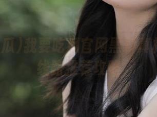 我要吃瓜官网黑料真相及优质线路推荐攻略