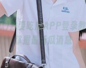 我要吃瓜APP登录教程，快速掌握最新瓜消息