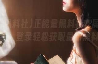 正能量黑料社专属线路上线，登录轻松获取最新黑料