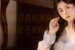 每日吃瓜黑料独家视频曝光，线路稳定不卡顿带你看个够