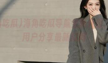 海角吃瓜导航全新升级,方便用户分享最新瓜闻