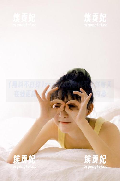 zzzttt02黑料不打烊每天在线更新，吃瓜群众不可错过的内幕