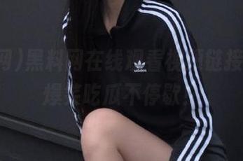 黑料网在线观看视频链接大全，爆笑吃瓜不停歇！