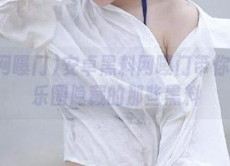 安卓黑料网曝门带你深扒娱乐圈隐藏的那些黑料