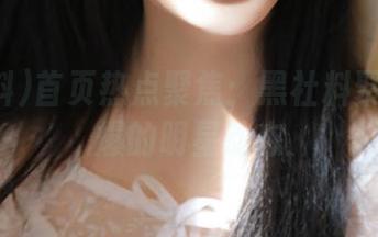 首页热点聚焦：黑社料聚合最火爆的明星动态